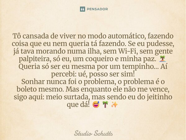 ⁠Tô cansada de viver no modo automático, fazendo coisa que eu nem queria tá fazendo. Se eu pudesse, já tava morando numa ilha, sem Wi-Fi, sem gente palpiteira, ... Frase de studio schutts.