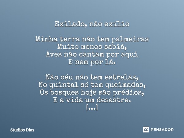 Exilado, não exílio ⁠Minha terra não tem palmeiras Muito menos sabiá, Aves não cantam por aqui E nem por lá. Não céu não tem estrelas, No quintal só tem queimad... Frase de Studios Dias.