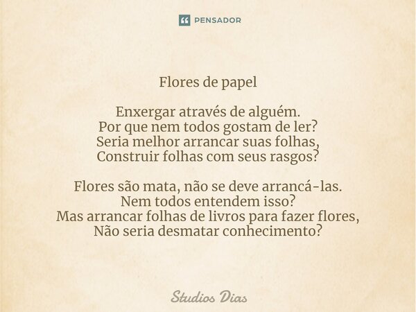 ⁠Flores de papel Enxergar através de alguém. Por que nem todos gostam de ler? Seria melhor arrancar suas folhas, Construir folhas com seus rasgos? Flores são ma... Frase de Studios Dias.