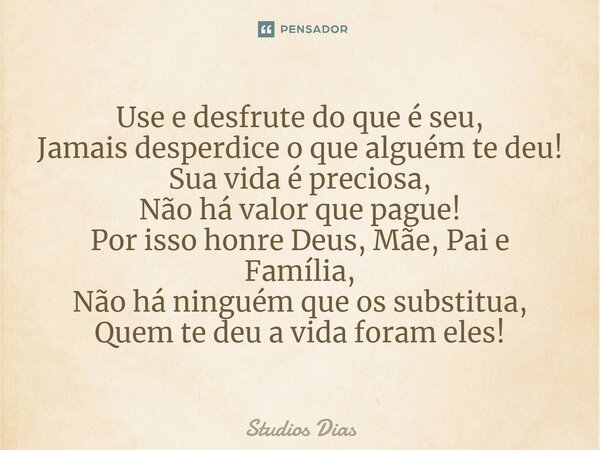 ⁠⁠Use e desfrute do que é seu, Jamais desperdice o que alguém te deu! Sua vida é preciosa, Não há valor que pague! Por isso honre Deus, Mãe, Pai e Família, Não ... Frase de Studios Dias.