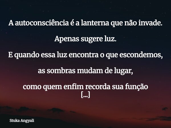 A autoconsciência é a lanterna que não invade. Apenas sugere luz. E quando essa luz encontra o que escondemos, as sombras mudam de lugar, como quem enfim record... Frase de Stuka Angyali.
