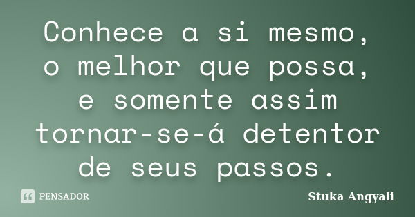 Conhece a si mesmo, o melhor que possa, e somente assim tornar-se-á detentor de seus passos.... Frase de Stuka Angyali.