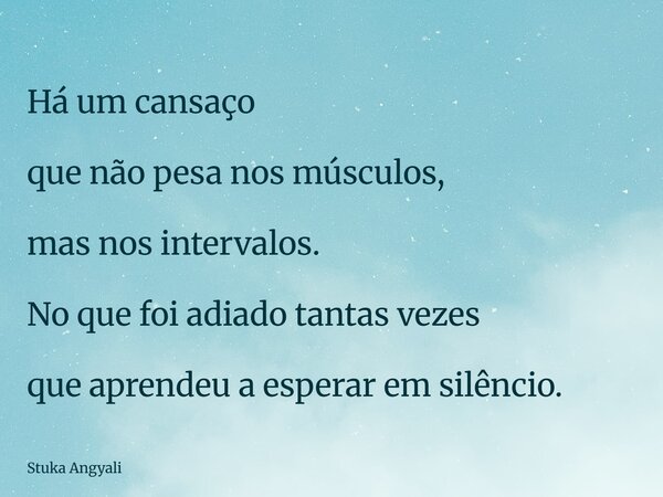 Há um cansaço que não pesa nos músculos, mas nos intervalos. No que foi adiado tantas vezes que aprendeu a esperar em silêncio.... Frase de Stuka Angyali.