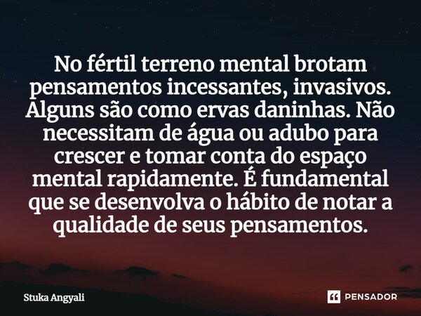 ⁠No fértil terreno mental brotam pensamentos incessantes, invasivos. Alguns são como ervas daninhas. Não necessitam de água ou adubo para crescer e tomar conta ... Frase de Stuka Angyali.