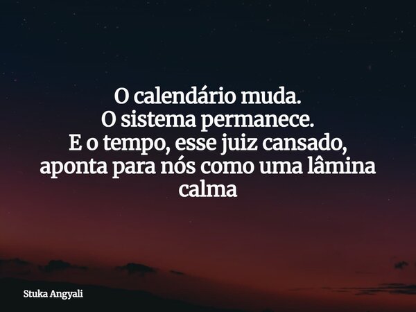 O calendário muda. O sistema permanece. E o tempo, esse juiz cansado, aponta para nós como uma lâmina calma... Frase de Stuka Angyali.
