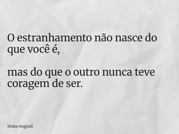 O estranhamento não nasce do que você é, mas do que o outro nunca teve coragem de ser.... Frase de Stuka Angyali.