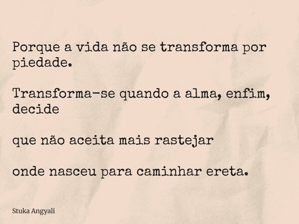 Porque a vida não se transforma por piedade. Transforma-se quando a alma, enfim, decide que não aceita mais rastejar onde nasceu para caminhar ereta.... Frase de Stuka Angyali.