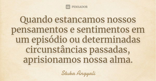 Quando estancamos nossos pensamentos e sentimentos em um episódio ou determinadas circunstâncias passadas, aprisionamos nossa alma.... Frase de Stuka Angyali.