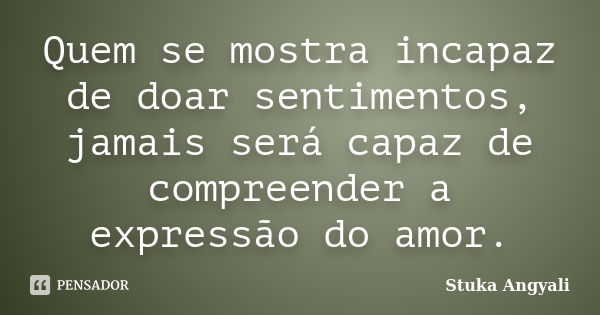 Quem se mostra incapaz de doar sentimentos, jamais será capaz de compreender a expressão do amor.... Frase de Stuka Angyali.