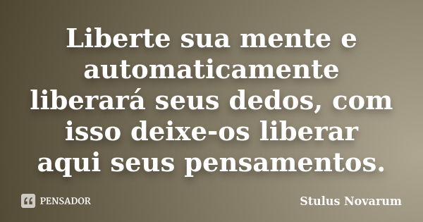 Liberte sua mente e automaticamente liberará seus dedos, com isso deixe-os liberar aqui seus pensamentos.... Frase de Stulus Novarum.