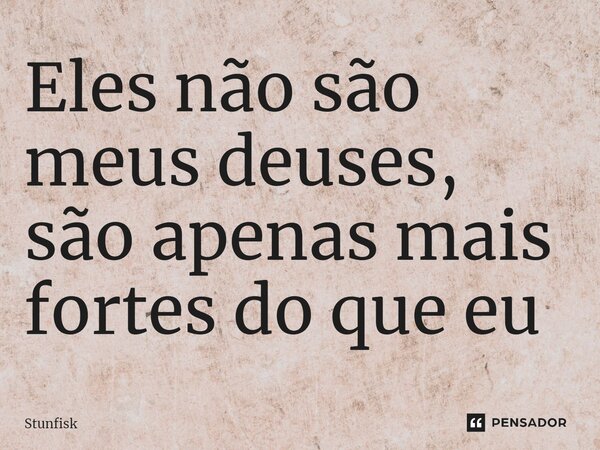 ⁠Eles não são meus deuses, são apenas mais fortes do que eu... Frase de Stunfisk.