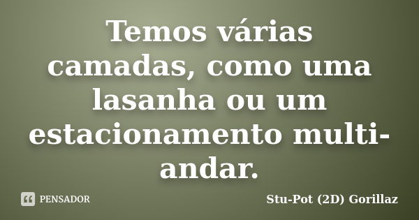 Temos várias camadas, como uma lasanha ou um estacionamento multi-andar.... Frase de Stu-Pot (2D) Gorillaz.