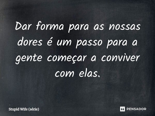 ⁠Dar forma para as nossas dores é um passo para a gente começar a conviver com elas.... Frase de Stupid Wife (série).