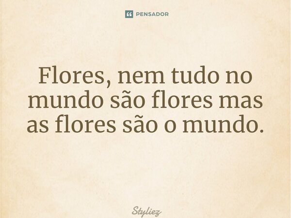 Flores, nem tudo no mundo são flores mas as flores são o mundo. ⁠... Frase de Styliez.