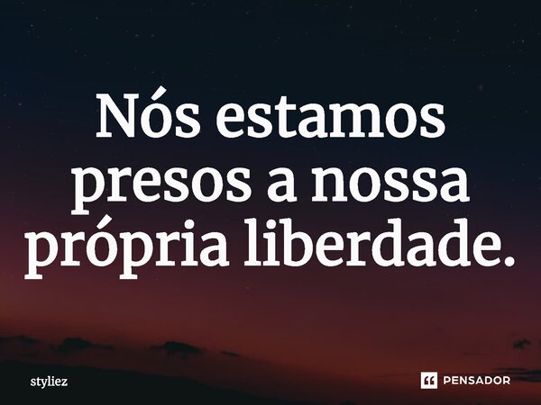 ⁠Nós estamos presos a nossa própria liberdade.... Frase de Styliez.