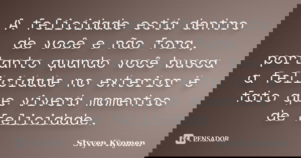 A felicidade está dentro de você e não fora, portanto quando você busca a felicidade no exterior é fato que viverá momentos de felicidade.﻿... Frase de Styven Kyomen.