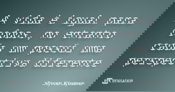 A vida é igual para todos, no entanto cada um possui uma perspectiva diferente... Frase de Styven Kyomen.