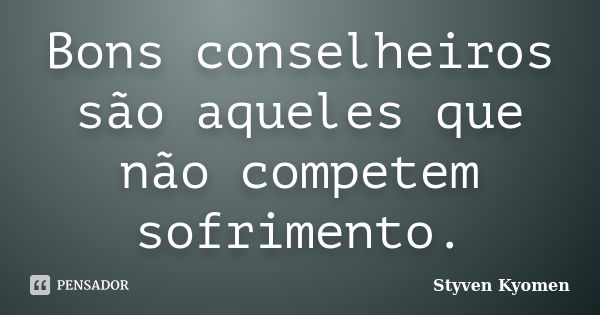 Bons conselheiros são aqueles que não competem sofrimento.... Frase de Styven Kyomen.