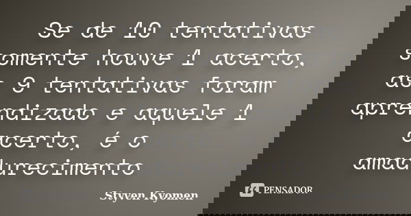 Se de 10 tentativas somente houve 1 acerto, as 9 tentativas foram aprendizado e aquele 1 acerto, é o amadurecimento... Frase de Styven Kyomen.