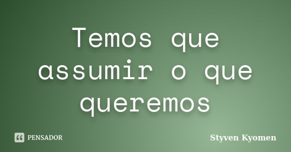 Temos que assumir o que queremos... Frase de Styven Kyomen.