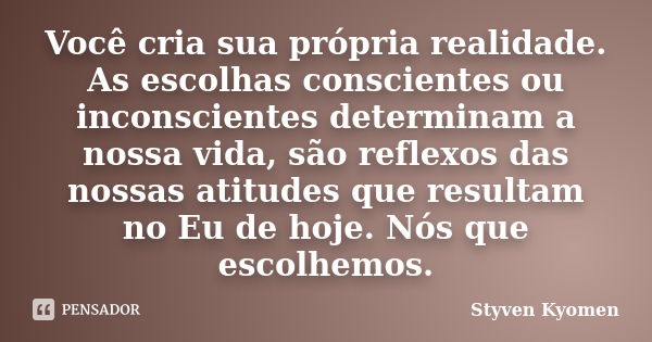 Você cria sua própria realidade. As escolhas conscientes ou inconscientes determinam a nossa vida, são reflexos das nossas atitudes que resultam no Eu de hoje. ... Frase de Styven Kyomen.