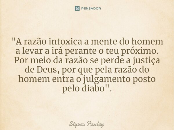 ⁠"A razão intoxica a mente do homem a levar a irá perante o teu próximo. Por meio da razão se perde a justiça de Deus, por que pela razão do homem entra o ... Frase de Styves Parley.