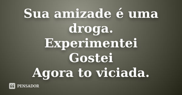 Sua amizade é uma droga. Experimentei Gostei Agora to viciada.... Frase de Anônimo.