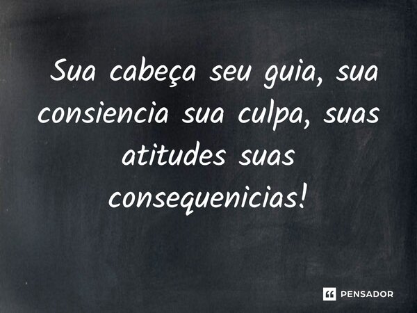 ⁠ Sua cabeça seu guia, sua consiencia sua culpa, suas atitudes suas consequenicias!