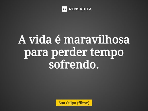 ⁠A vida é maravilhosa para perder tempo sofrendo.... Frase de Sua Culpa (filme).