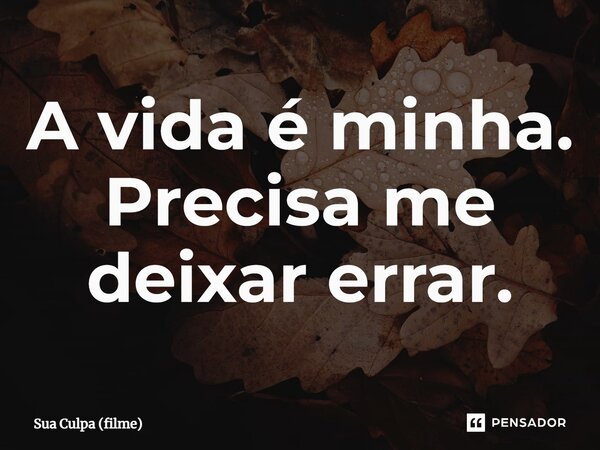 ⁠A vida é minha. Precisa me deixar errar.... Frase de Sua Culpa (filme).