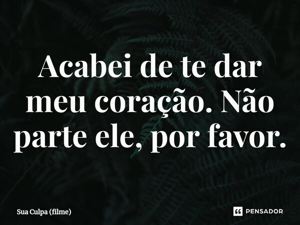 ⁠Acabei de te dar meu coração. Não parte ele, por favor.... Frase de Sua Culpa (filme).
