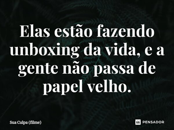 ⁠Elas estão fazendo unboxing da vida, e a gente não passa de papel velho.... Frase de Sua Culpa (filme).