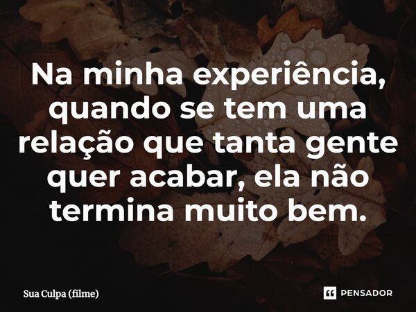 ⁠Na minha experiência, quando se tem uma relação que tanta gente quer acabar, ela não termina muito bem.... Frase de Sua Culpa (filme).