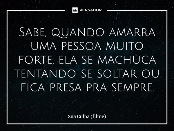 ⁠Sabe, quando amarra uma pessoa muito forte, ela se machuca tentando se soltar ou fica presa pra sempre.... Frase de Sua Culpa (filme).
