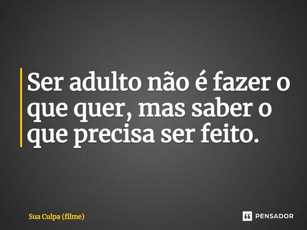 ⁠Ser adulto não é fazer o que quer, mas saber o que precisa ser feito.... Frase de Sua Culpa (filme).