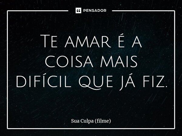 ⁠Te amar é a coisa mais difícil que já fiz.... Frase de Sua Culpa (filme).