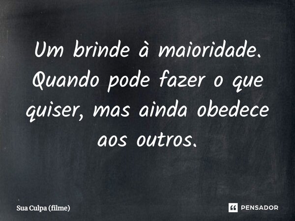 ⁠Um brinde à maioridade. Quando pode fazer o que quiser, mas ainda obedece aos outros.... Frase de Sua Culpa (filme).
