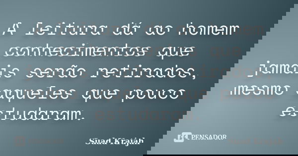 A leitura dá ao homem conhecimentos que jamais serão retirados, mesmo aqueles que pouco estudaram.... Frase de Suad Krajah.