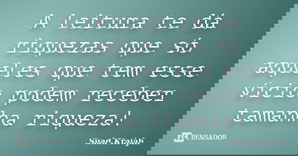 A leitura te dá riquezas que só aqueles que tem esse vício podem receber tamanha riqueza!... Frase de Suad Krajah.