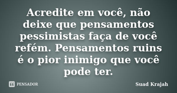 Acredite em você, não deixe que pensamentos pessimistas faça de você refém. Pensamentos ruins é o pior inimigo que você pode ter.... Frase de Suad Krajah.