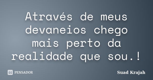 Através de meus devaneios chego mais perto da realidade que sou.!... Frase de Suad Krajah.