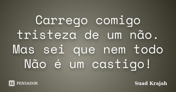 Carrego comigo tristeza de um não. Mas sei que nem todo Não é um castigo!... Frase de Suad Krajah.