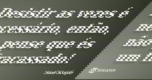 Desistir as vezes é necessário, então, não pense que és um fracassado!... Frase de Suad Krajah.