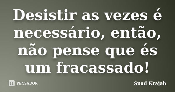 Desistir as vezes é necessário, então, não pense que és um fracassado!... Frase de Suad Krajah.