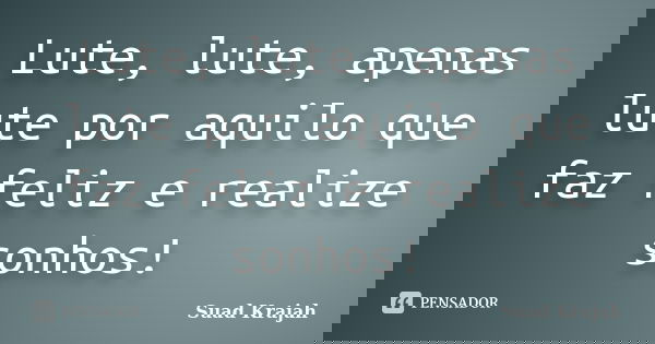 Lute, lute, apenas lute por aquilo que faz feliz e realize sonhos!... Frase de Suad Krajah.