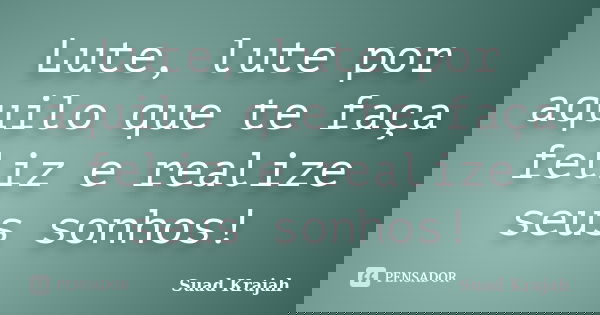 Lute, lute por aquilo que te faça feliz e realize seus sonhos!... Frase de Suad Krajah.