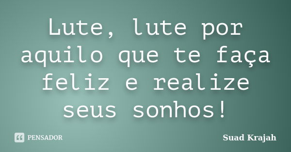 Lute, lute por aquilo que te faça feliz e realize seus sonhos!... Frase de Suad Krajah.