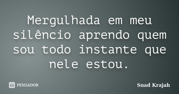 Mergulhada em meu silêncio aprendo quem sou todo instante que nele estou.... Frase de Suad Krajah.