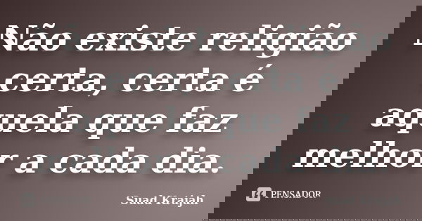 Não existe religião certa, certa é aquela que faz melhor a cada dia.... Frase de Suad Krajah.