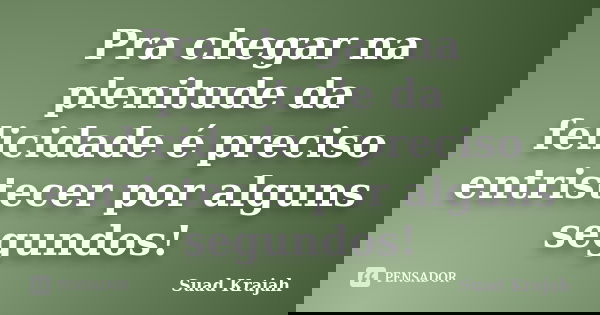 Pra chegar na plenitude da felicidade é preciso entristecer por alguns segundos!... Frase de Suad Krajah.